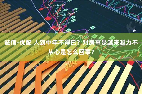 诚信-优配 人到中年不得已？对房事是越来越力不从心是怎么回事？