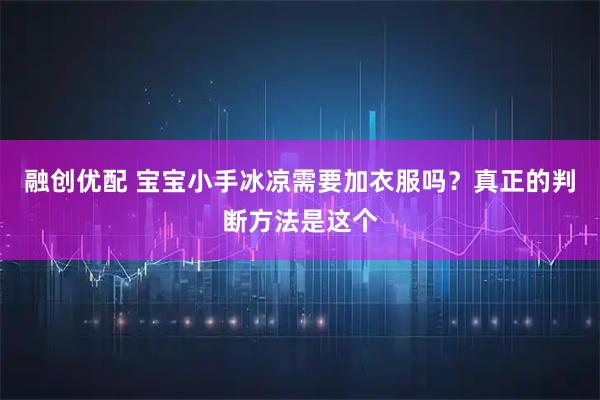 融创优配 宝宝小手冰凉需要加衣服吗？真正的判断方法是这个