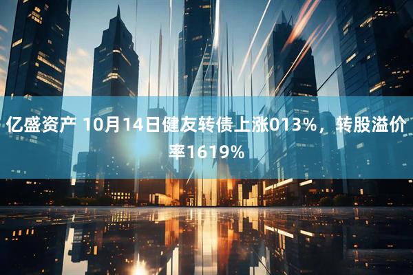 亿盛资产 10月14日健友转债上涨013%，转股溢价率1619%