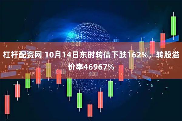 杠杆配资网 10月14日东时转债下跌162%，转股溢价率46967%