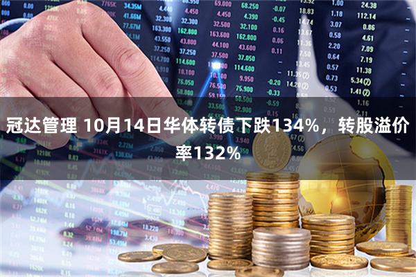 冠达管理 10月14日华体转债下跌134%，转股溢价率132%