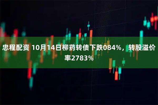 忠程配资 10月14日柳药转债下跌084%，转股溢价率2783%