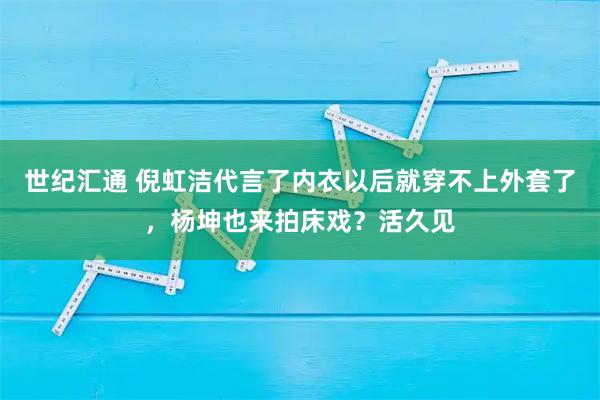 世纪汇通 倪虹洁代言了内衣以后就穿不上外套了，杨坤也来拍床戏？活久见