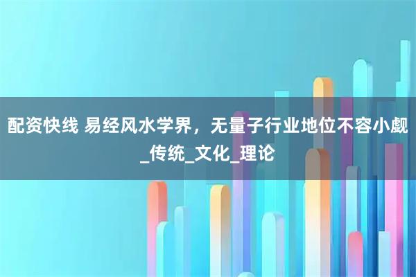 配资快线 易经风水学界，无量子行业地位不容小觑_传统_文化_理论