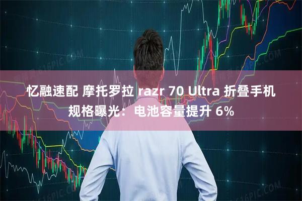 忆融速配 摩托罗拉 razr 70 Ultra 折叠手机规格曝光：电池容量提升 6%
