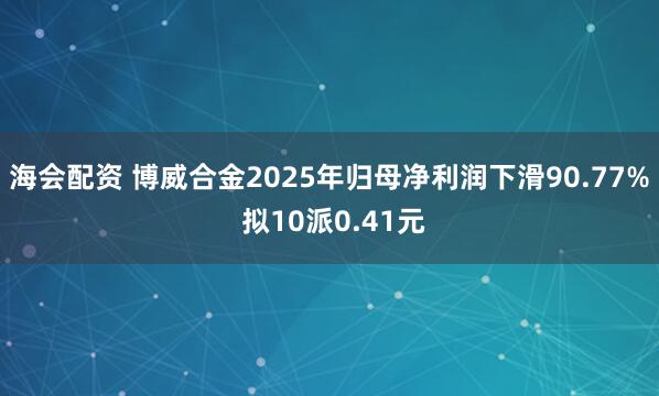 海会配资 博威合金2025年归母净利润下滑90.77% 拟10派0.41元