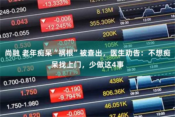 尚融 老年痴呆“祸根”被查出，医生劝告：不想痴呆找上门，少做这4事