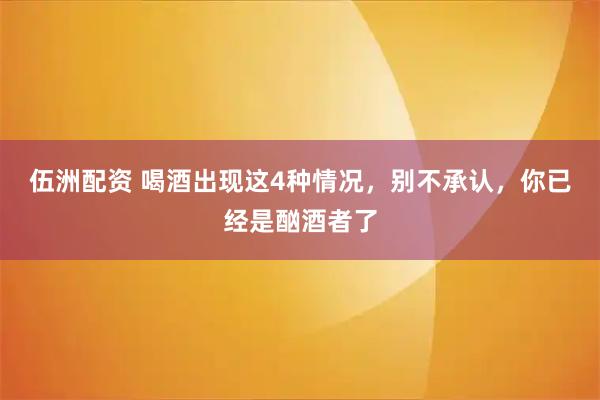 伍洲配资 喝酒出现这4种情况，别不承认，你已经是酗酒者了