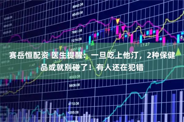 赛岳恒配资 医生提醒：一旦吃上他汀，2种保健品或就别碰了！有人还在犯错