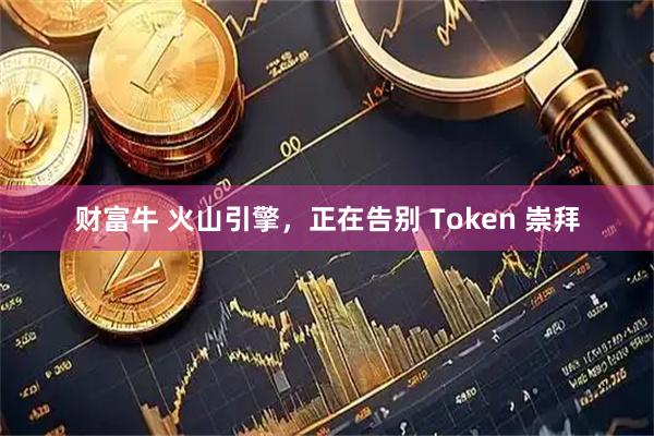 财富牛 火山引擎,正在告别 Token 崇拜