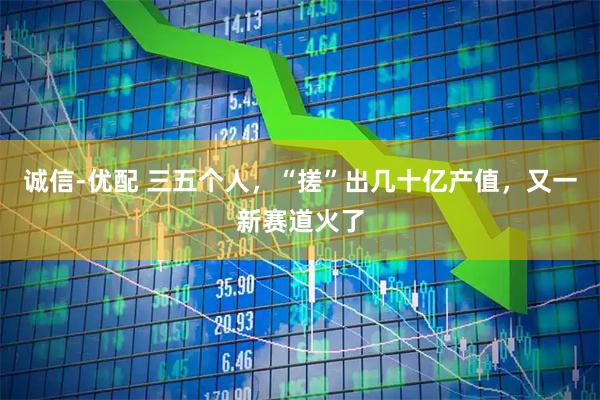 诚信-优配 三五个人，“搓”出几十亿产值，又一新赛道火了