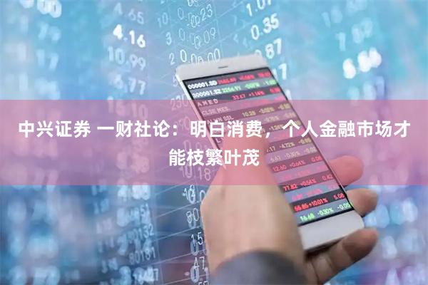 中兴证券 一财社论:明白消费,个人金融市场才能枝繁叶茂