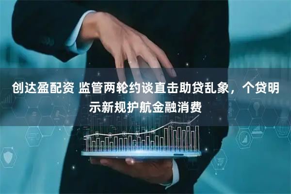 创达盈配资 监管两轮约谈直击助贷乱象，个贷明示新规护航金融消费