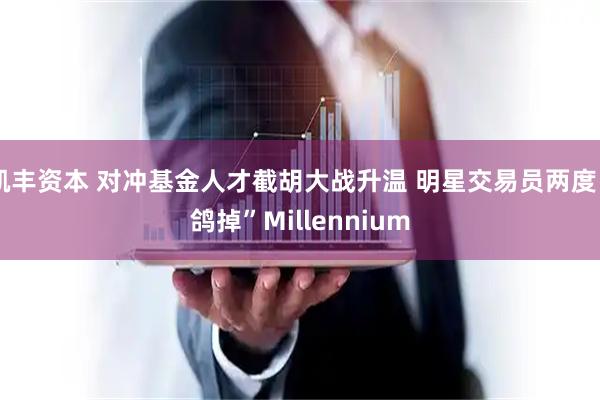 凯丰资本 对冲基金人才截胡大战升温 明星交易员两度“鸽掉”Millennium