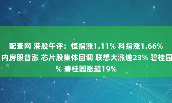 配查网 港股午评：恒指涨1.11% 科指涨1.66% 科网股、内房股普涨 芯片股集体回调 联想大涨逾23% 碧桂园涨超19%