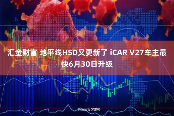 汇金财富 地平线HSD又更新了 iCAR V27车主最快6月30日升级
