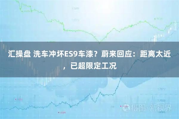 汇操盘 洗车冲坏ES9车漆?蔚来回应:距离太近,已超限定工况