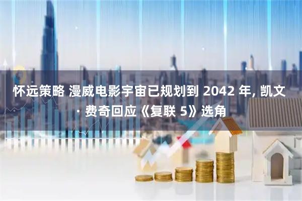 怀远策略 漫威电影宇宙已规划到 2042 年, 凯文 · 费奇回应《复联 5》选角