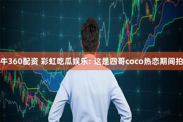 牛360配资 彩虹吃瓜娱乐: 这是四哥coco热恋期间拍
