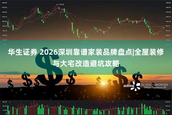 华生证券 2026深圳靠谱家装品牌盘点|全屋装修与大宅改造避坑攻略
