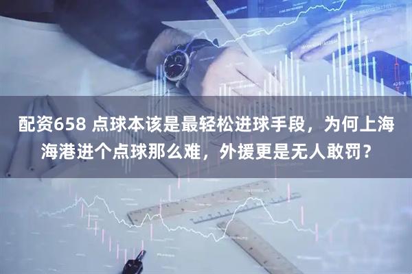 配资658 点球本该是最轻松进球手段，为何上海海港进个点球那么难，外援更是无人敢罚？