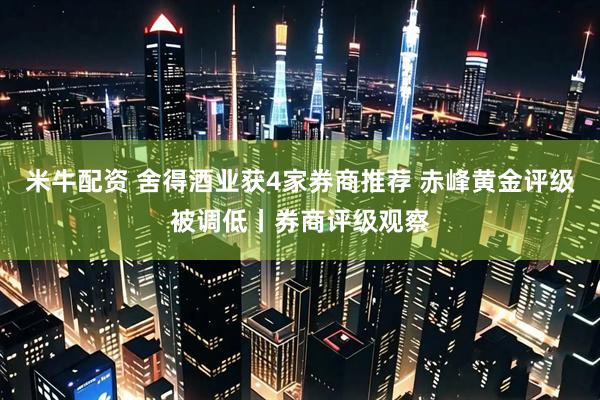 米牛配资 舍得酒业获4家券商推荐 赤峰黄金评级被调低丨券商评级观察